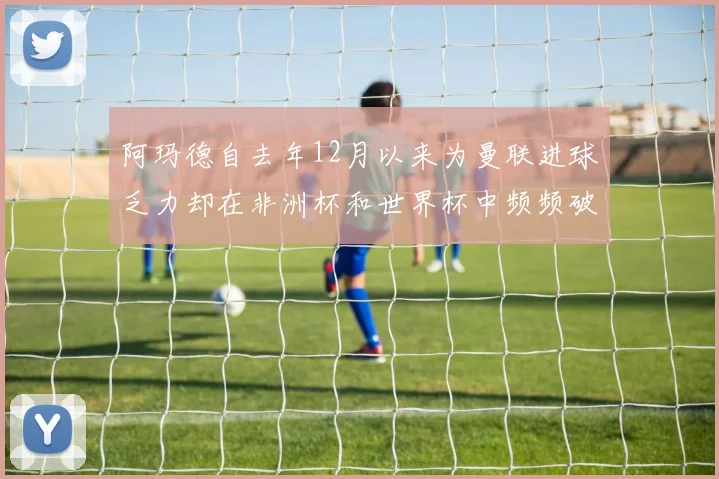 阿玛德自去年12月以来为曼联进球乏力却在非洲杯和世界杯中频频破门