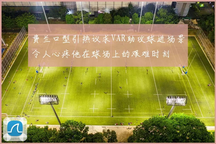 费兰口型引热议求VAR助攻球进场景令人心疼他在球场上的艰难时刻