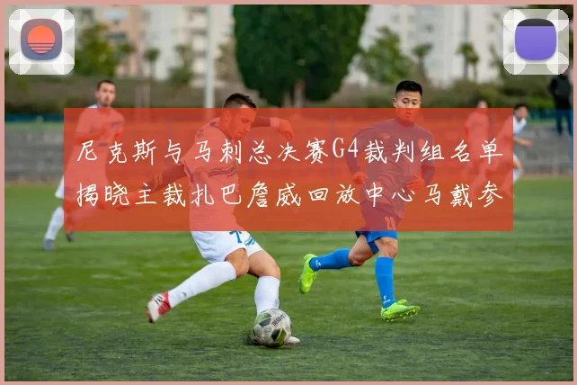 尼克斯与马刺总决赛G4裁判组名单揭晓主裁扎巴詹威回放中心马戴参与执法