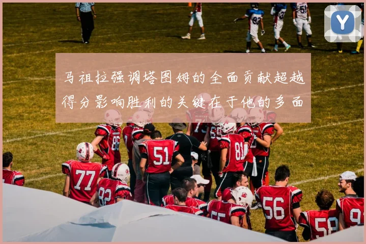 马祖拉强调塔图姆的全面贡献超越得分影响胜利的关键在于他的多面能力