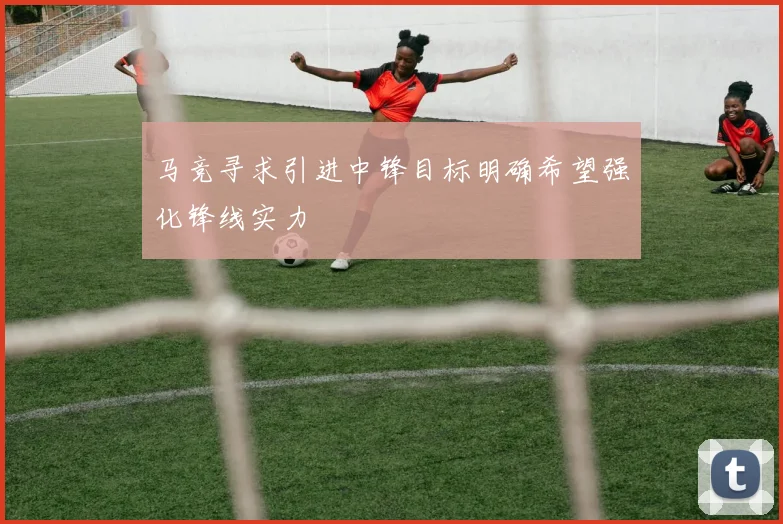 马竞寻求引进中锋目标明确希望强化锋线实力