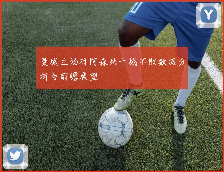 曼城主场对阿森纳十战不败数据分析与前瞻展望