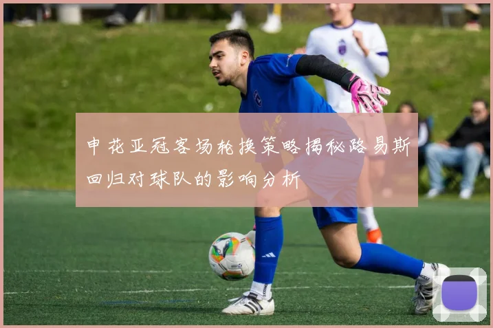 申花亚冠客场轮换策略揭秘路易斯回归对球队的影响分析