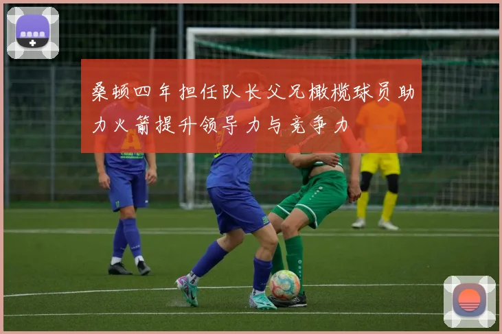 桑顿四年担任队长父兄橄榄球员助力火箭提升领导力与竞争力