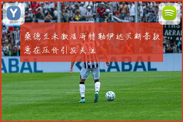 桑德兰未激活海特勒伊达买断条款意在压价引发关注