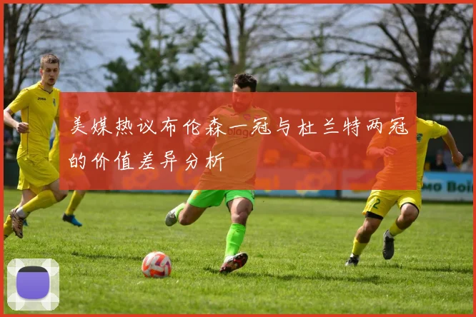 美媒热议布伦森一冠与杜兰特两冠的价值差异分析