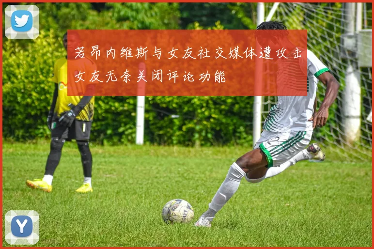 若昂内维斯与女友社交媒体遭攻击女友无奈关闭评论功能
