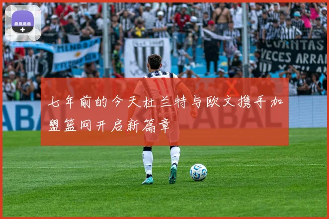 七年前的今天杜兰特与欧文携手加盟篮网开启新篇章
