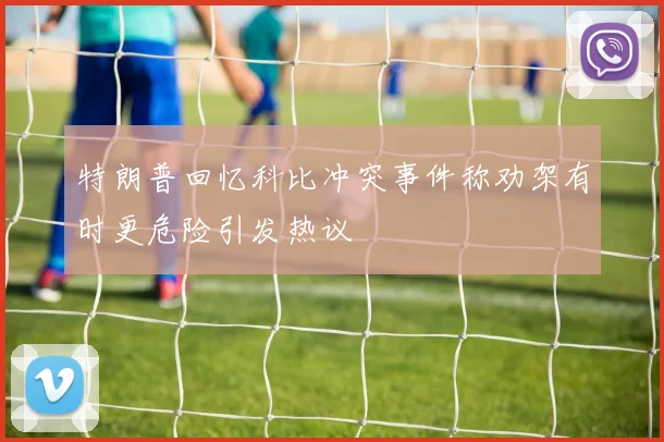 特朗普回忆科比冲突事件称劝架有时更危险引发热议