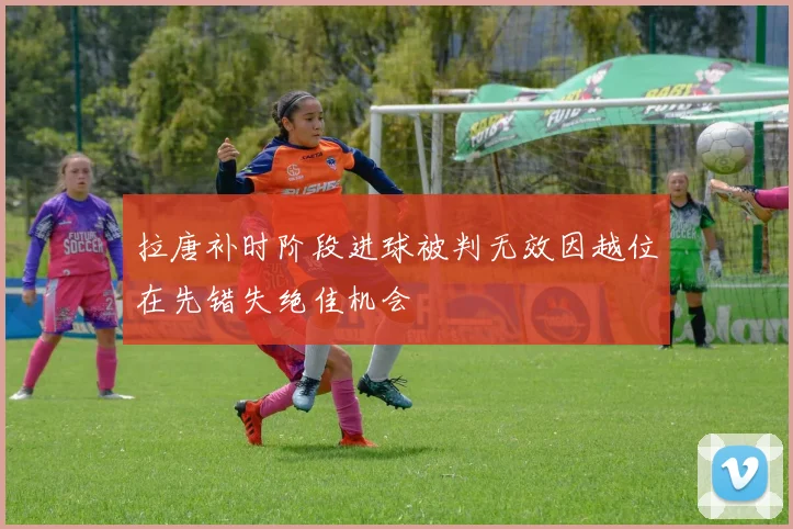 拉唐补时阶段进球被判无效因越位在先错失绝佳机会