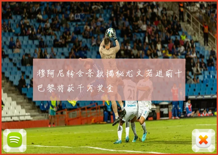 穆阿尼转会条款揭秘尤文若进前十巴黎将获千万奖金