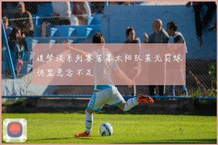 追梦谈系列赛落幕太阳队虽无罚球仍显悬念不足