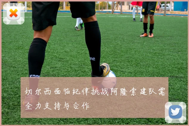 切尔西面临纪律挑战阿隆索建队需全力支持与合作