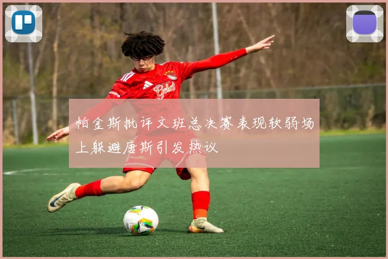 帕金斯批评文班总决赛表现软弱场上躲避唐斯引发热议