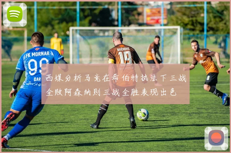 西媒分析马竞在希伯特执法下三战全败阿森纳则三战全胜表现出色