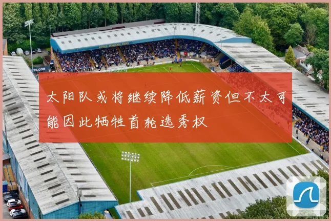 太阳队或将继续降低薪资但不太可能因此牺牲首轮选秀权