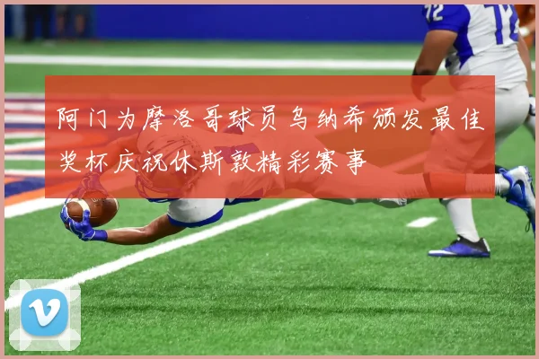 阿门为摩洛哥球员乌纳希颁发最佳奖杯庆祝休斯敦精彩赛事