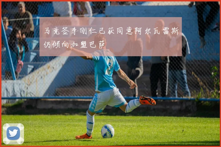 马竞签李刚仁已获同意阿尔瓦雷斯仍倾向加盟巴萨