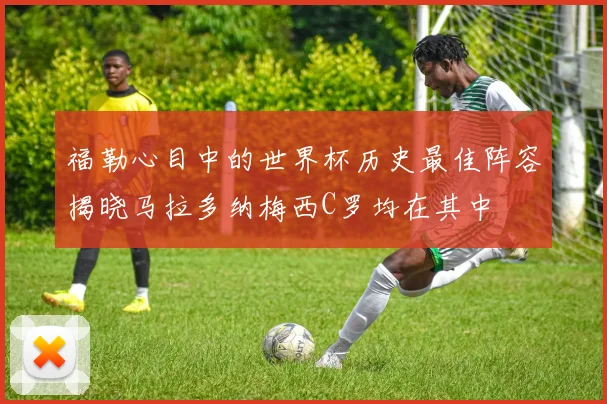 福勒心目中的世界杯历史最佳阵容揭晓马拉多纳梅西C罗均在其中