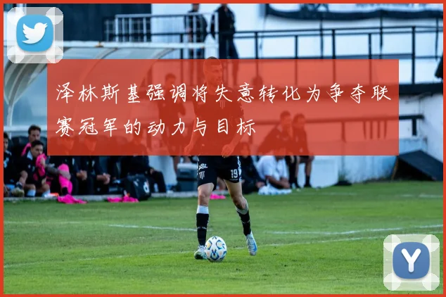泽林斯基强调将失意转化为争夺联赛冠军的动力与目标