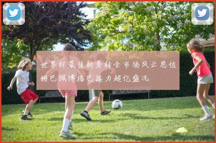 世界杯最佳新秀转会市场风云恩佐姆巴佩博格巴接力超亿盛况
