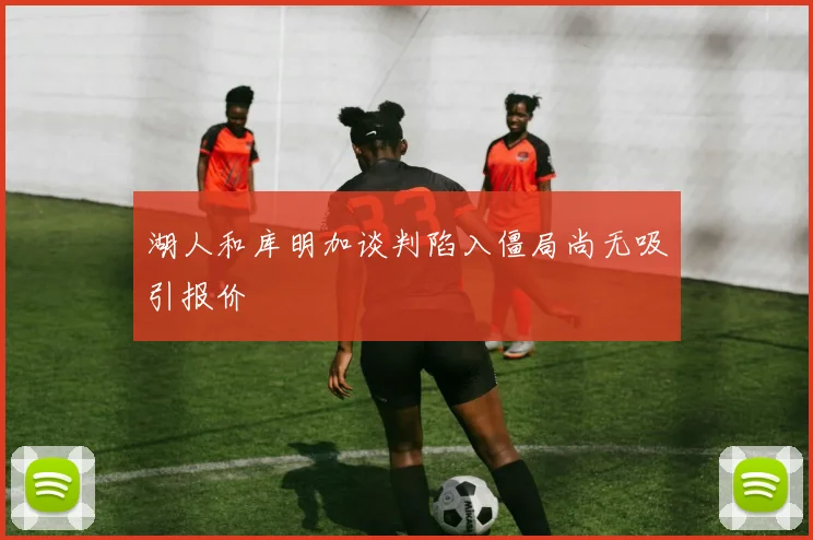 湖人和库明加谈判陷入僵局尚无吸引报价