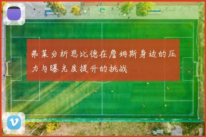 弗莱分析恩比德在詹姆斯身边的压力与曝光度提升的挑战