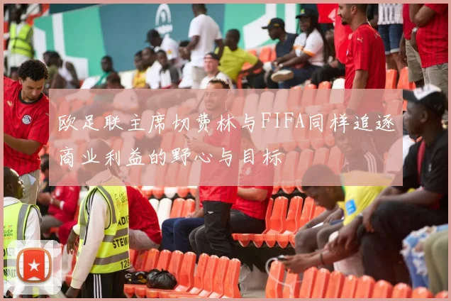 欧足联主席切费林与FIFA同样追逐商业利益的野心与目标