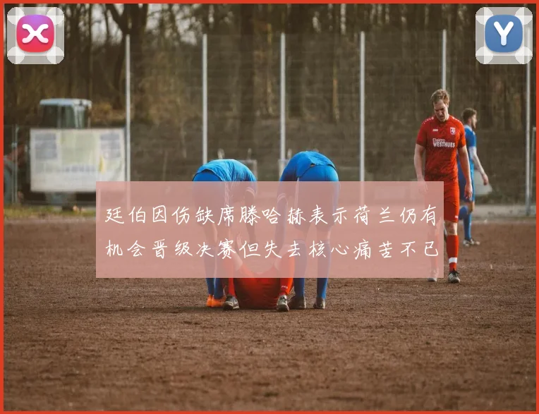 廷伯因伤缺席滕哈赫表示荷兰仍有机会晋级决赛但失去核心痛苦不已