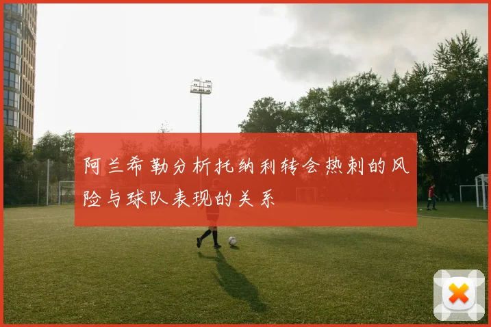 阿兰希勒分析托纳利转会热刺的风险与球队表现的关系