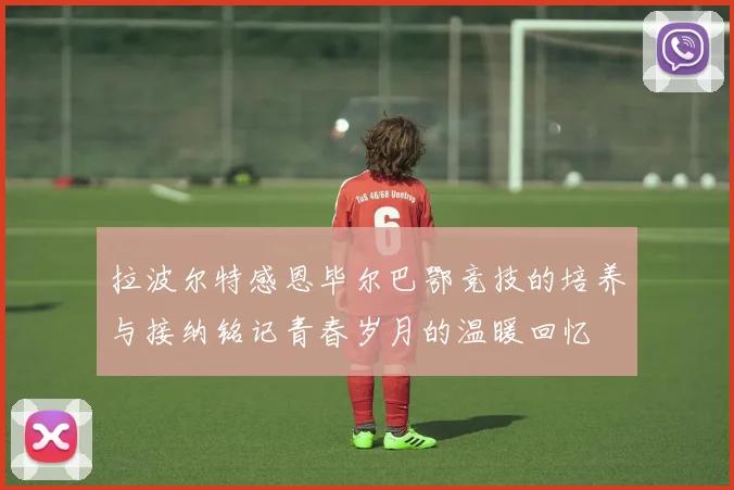 拉波尔特感恩毕尔巴鄂竞技的培养与接纳铭记青春岁月的温暖回忆