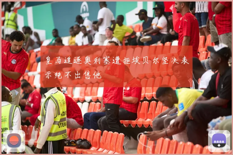 皇马追逐奥利塞遭拒埃贝尔坚决表示绝不出售他