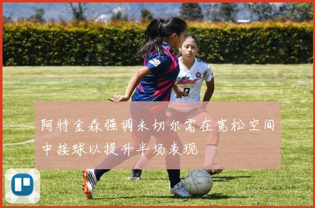 阿特金森强调米切尔需在宽松空间中接球以提升半场表现