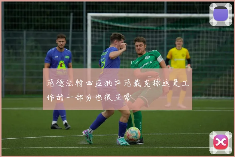 范德法特回应批评范戴克称这是工作的一部分也很正常