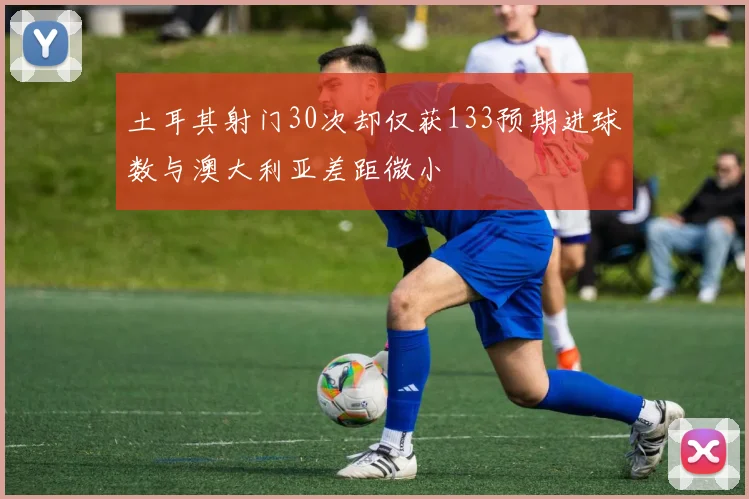 土耳其射门30次却仅获133预期进球数与澳大利亚差距微小
