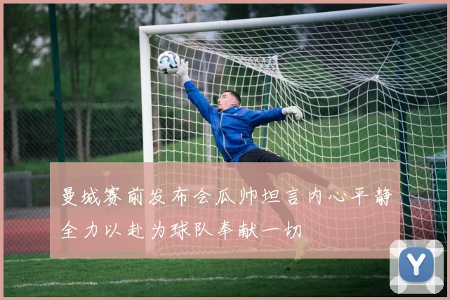 曼城赛前发布会瓜帅坦言内心平静全力以赴为球队奉献一切