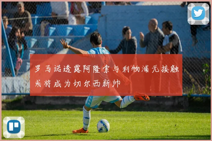 罗马诺透露阿隆索与利物浦无接触或将成为切尔西新帅