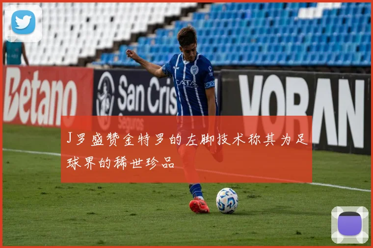 J罗盛赞金特罗的左脚技术称其为足球界的稀世珍品