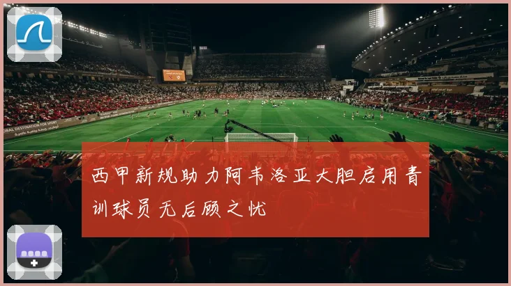 西甲新规助力阿韦洛亚大胆启用青训球员无后顾之忧